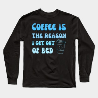 Coffee is the reason I get out of bed Long Sleeve T-Shirt